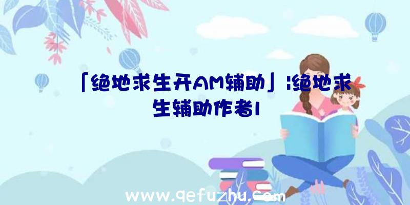 「绝地求生开AM辅助」|绝地求生辅助作者l